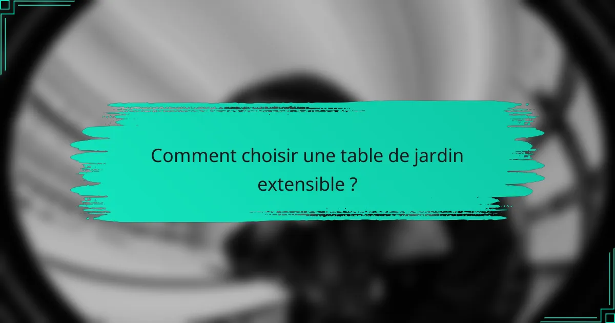 Comment choisir une table de jardin extensible ?