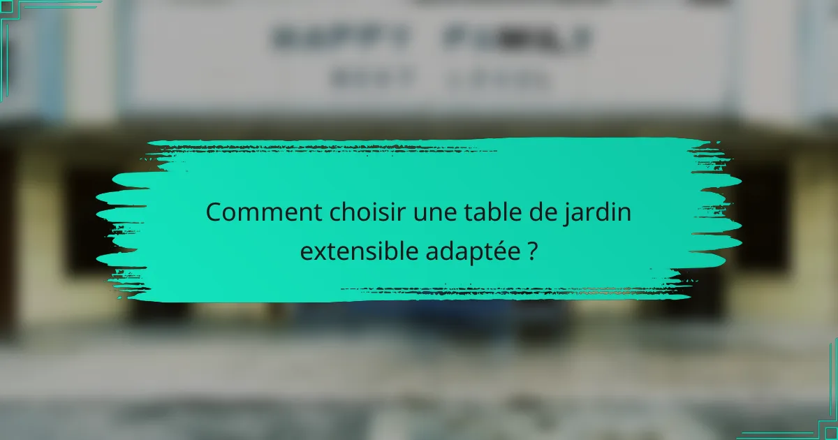 Comment choisir une table de jardin extensible adaptée ?