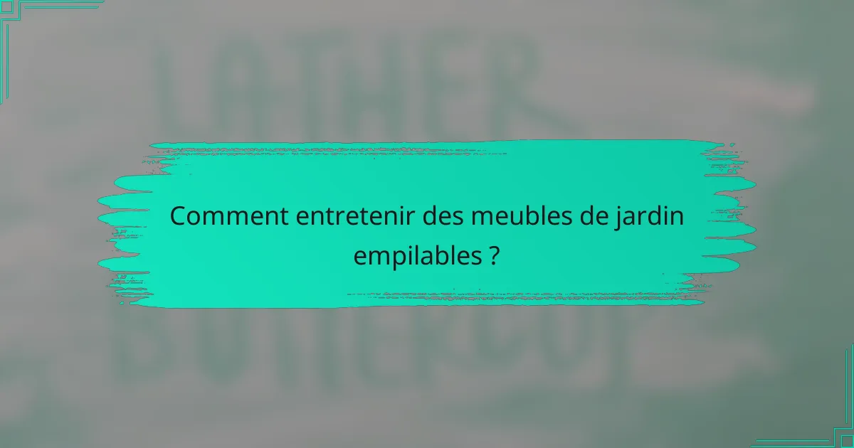 Comment entretenir des meubles de jardin empilables ?
