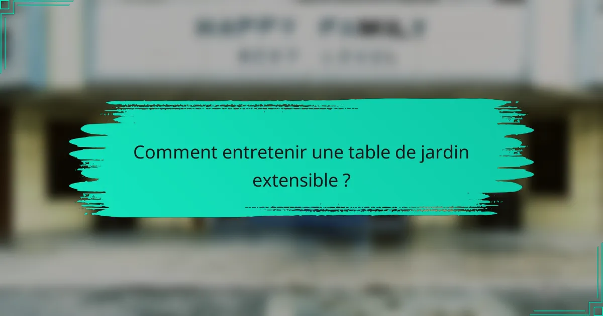 Comment entretenir une table de jardin extensible ?