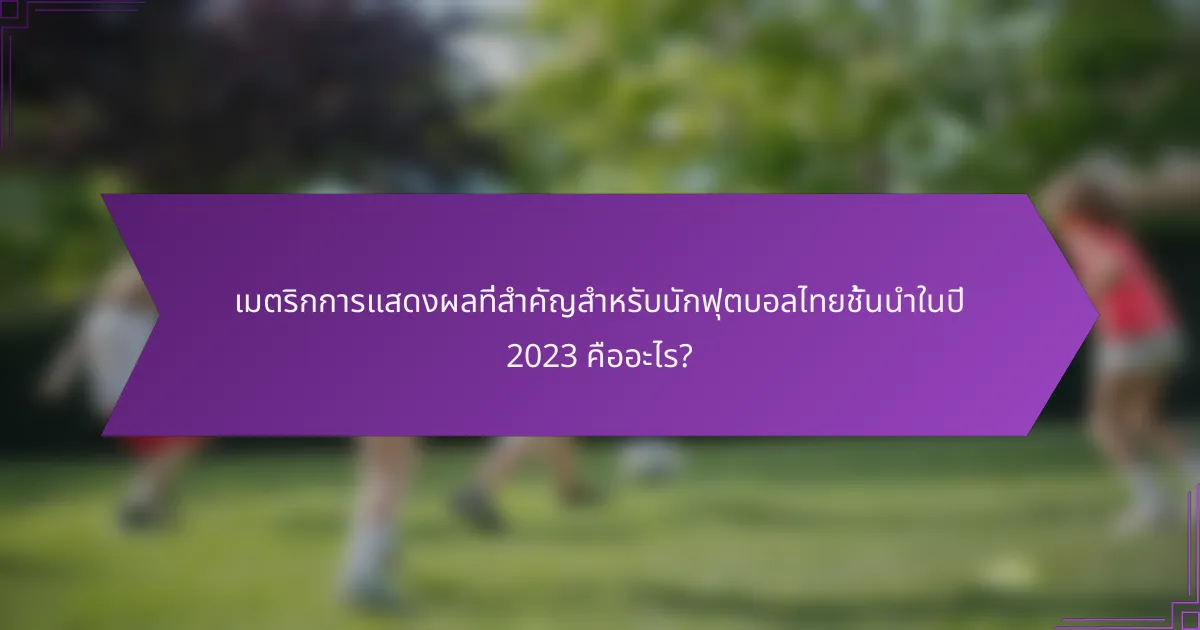 เมตริกการแสดงผลที่สำคัญสำหรับนักฟุตบอลไทยชั้นนำในปี 2023 คืออะไร?
