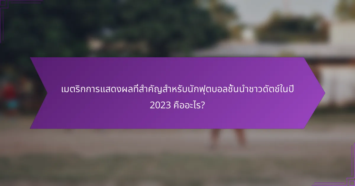 เมตริกการแสดงผลที่สำคัญสำหรับนักฟุตบอลชั้นนำชาวดัตช์ในปี 2023 คืออะไร?