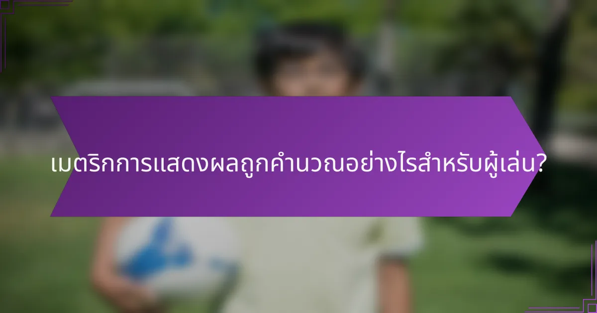 เมตริกการแสดงผลถูกคำนวณอย่างไรสำหรับผู้เล่น?