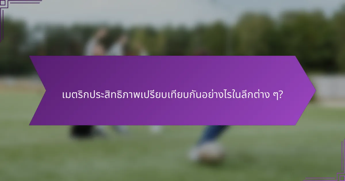 เมตริกประสิทธิภาพเปรียบเทียบกันอย่างไรในลีกต่าง ๆ?