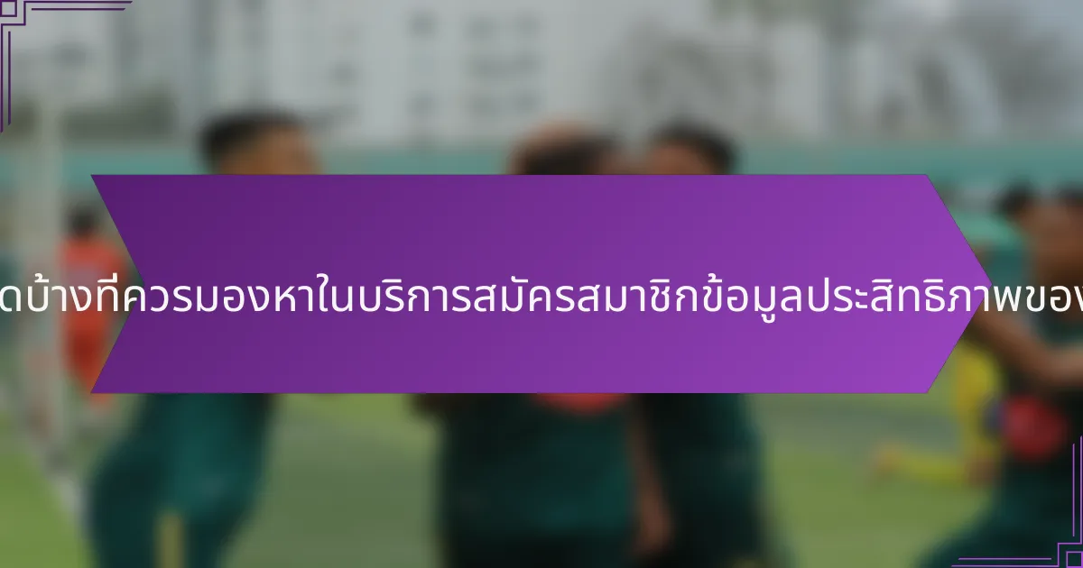 ฟีเจอร์ใดบ้างที่ควรมองหาในบริการสมัครสมาชิกข้อมูลประสิทธิภาพของผู้เล่น?