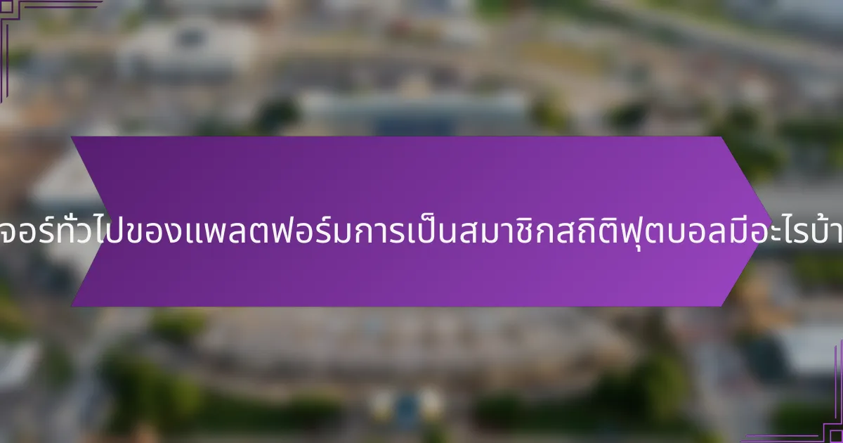 ฟีเจอร์ทั่วไปของแพลตฟอร์มการเป็นสมาชิกสถิติฟุตบอลมีอะไรบ้าง?