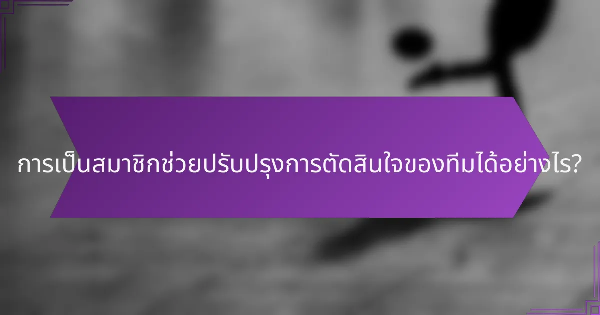 การเป็นสมาชิกช่วยปรับปรุงการตัดสินใจของทีมได้อย่างไร?