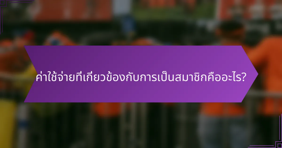 ค่าใช้จ่ายที่เกี่ยวข้องกับการเป็นสมาชิกคืออะไร?