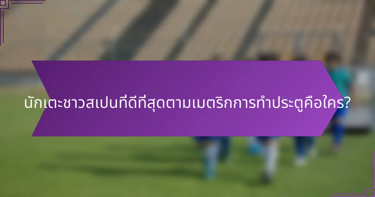 นักเตะชาวสเปนที่ดีที่สุดตามเมตริกการทำประตูคือใคร?