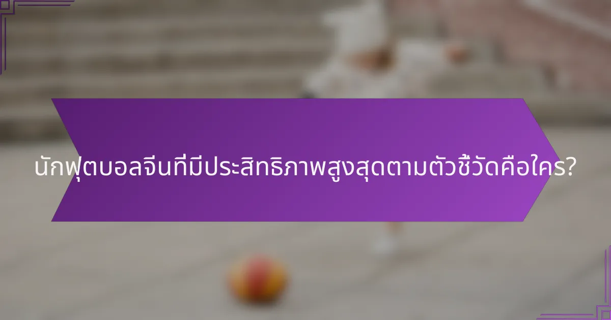 นักฟุตบอลจีนที่มีประสิทธิภาพสูงสุดตามตัวชี้วัดคือใคร?