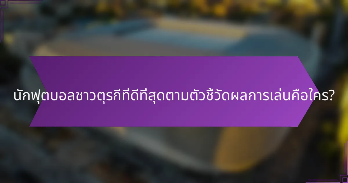 นักฟุตบอลชาวตุรกีที่ดีที่สุดตามตัวชี้วัดผลการเล่นคือใคร?