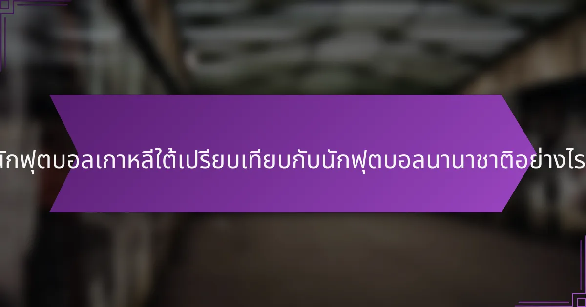 นักฟุตบอลเกาหลีใต้เปรียบเทียบกับนักฟุตบอลนานาชาติอย่างไร?