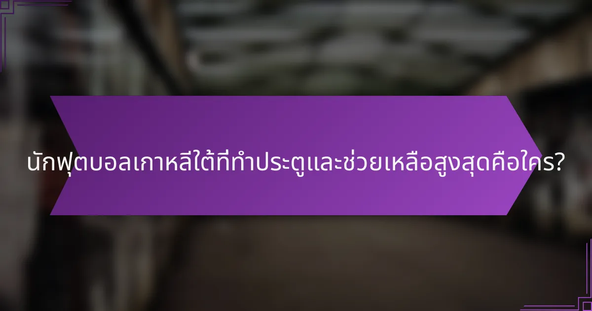 นักฟุตบอลเกาหลีใต้ที่ทำประตูและช่วยเหลือสูงสุดคือใคร?