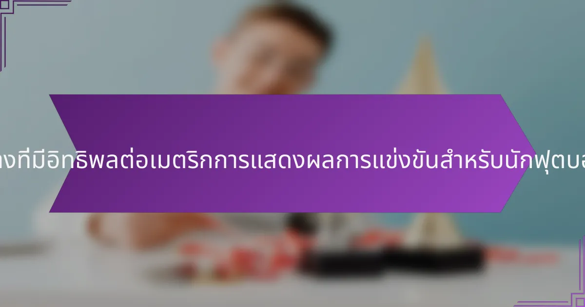 ปัจจัยใดบ้างที่มีอิทธิพลต่อเมตริกการแสดงผลการแข่งขันสำหรับนักฟุตบอลยูเครน?