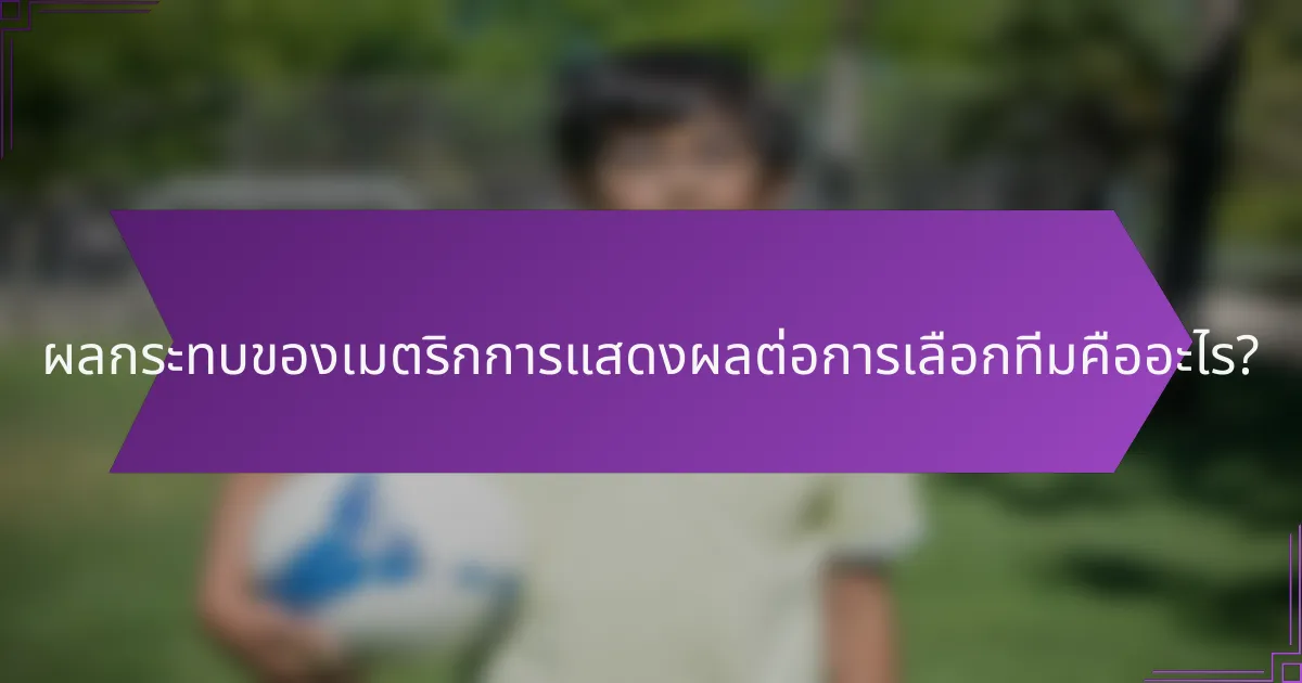 ผลกระทบของเมตริกการแสดงผลต่อการเลือกทีมคืออะไร?