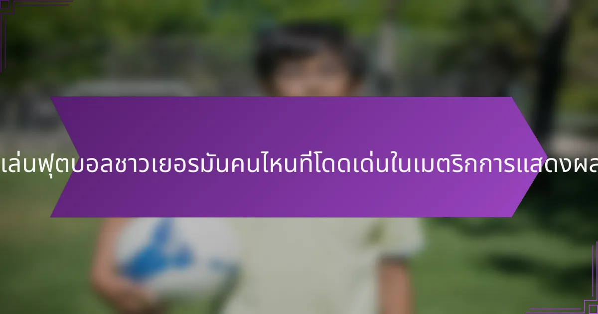 ผู้เล่นฟุตบอลชาวเยอรมันคนไหนที่โดดเด่นในเมตริกการแสดงผล?