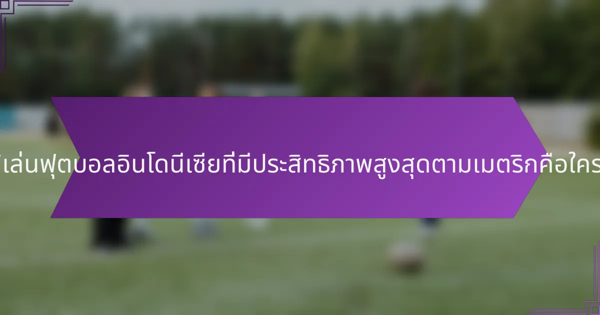 ผู้เล่นฟุตบอลอินโดนีเซียที่มีประสิทธิภาพสูงสุดตามเมตริกคือใคร?