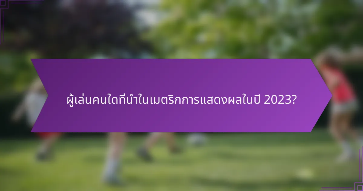 ผู้เล่นคนใดที่นำในเมตริกการแสดงผลในปี 2023?