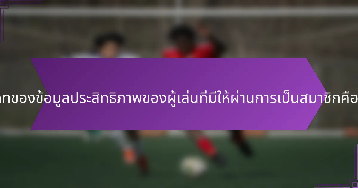 ประเภทของข้อมูลประสิทธิภาพของผู้เล่นที่มีให้ผ่านการเป็นสมาชิกคืออะไร?