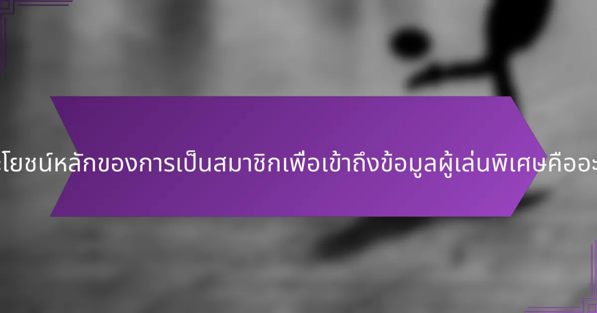 ประโยชน์หลักของการเป็นสมาชิกเพื่อเข้าถึงข้อมูลผู้เล่นพิเศษคืออะไร?