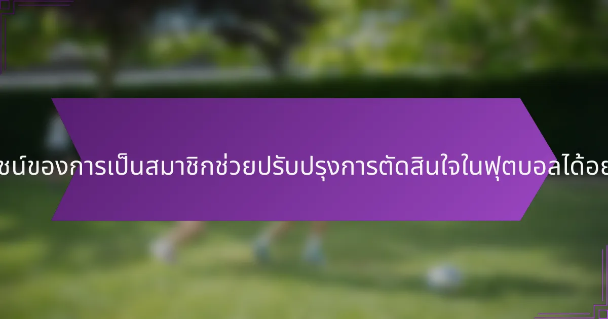 ประโยชน์ของการเป็นสมาชิกช่วยปรับปรุงการตัดสินใจในฟุตบอลได้อย่างไร?