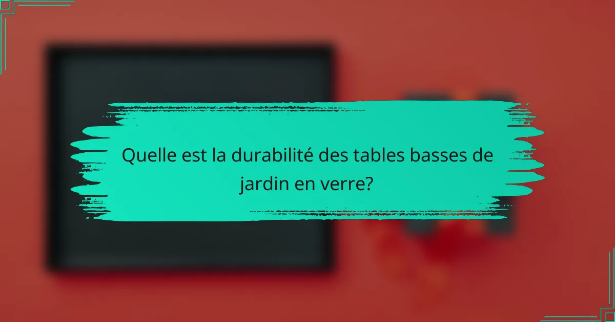 Quelle est la durabilité des tables basses de jardin en verre?