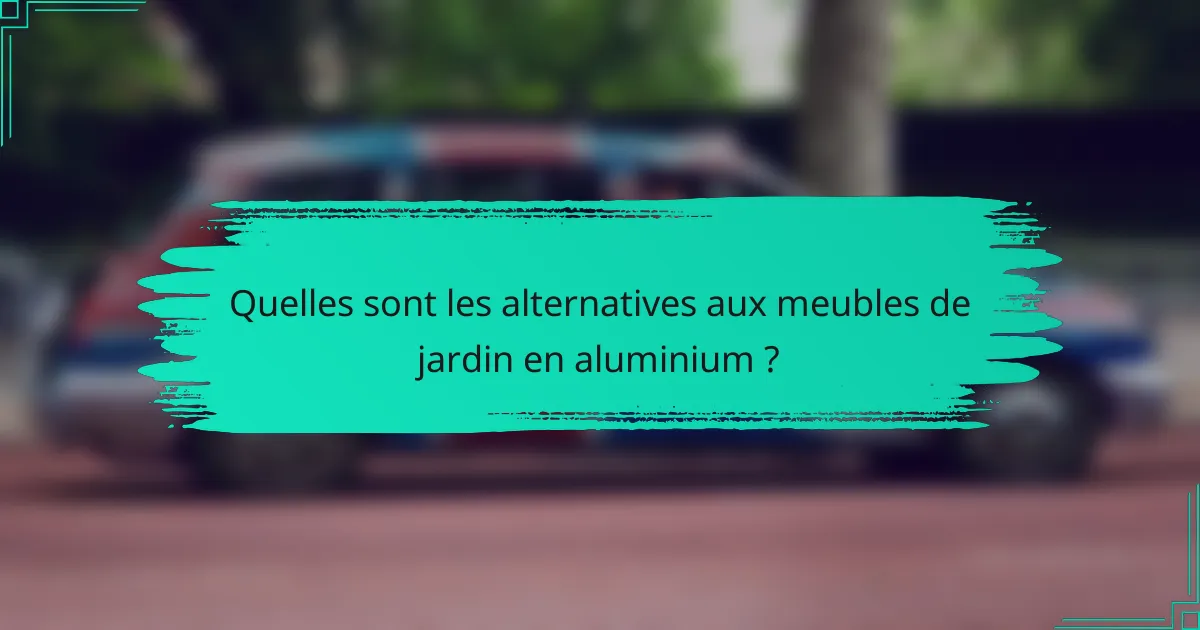 Quelles sont les alternatives aux meubles de jardin en aluminium ?