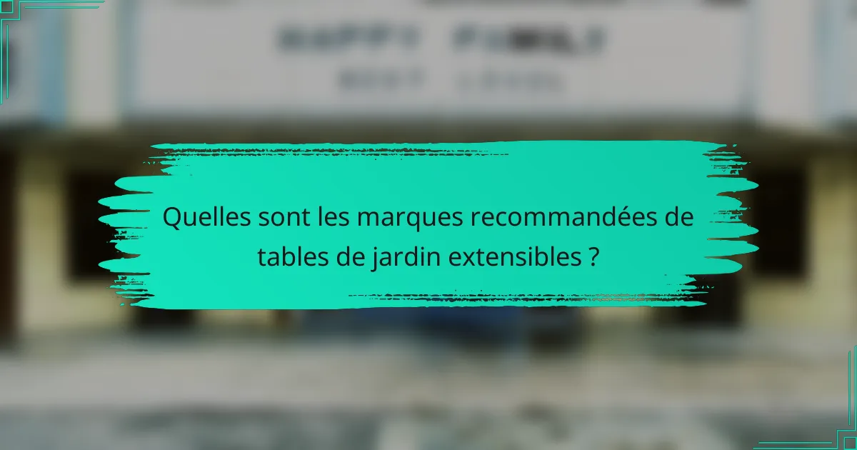 Quelles sont les marques recommandées de tables de jardin extensibles ?