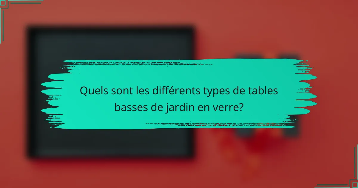 Quels sont les différents types de tables basses de jardin en verre?