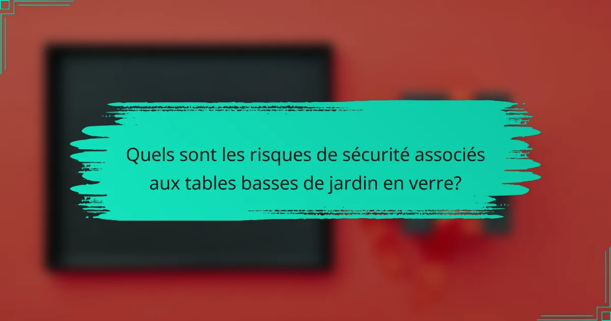 Quels sont les risques de sécurité associés aux tables basses de jardin en verre?
