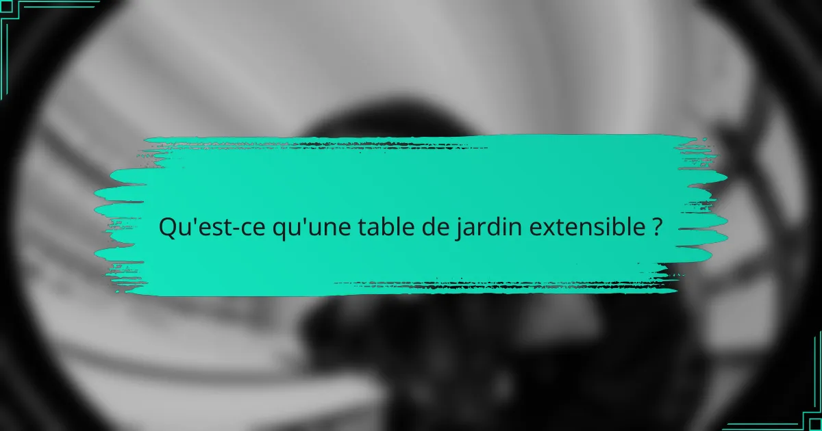 Qu'est-ce qu'une table de jardin extensible ?