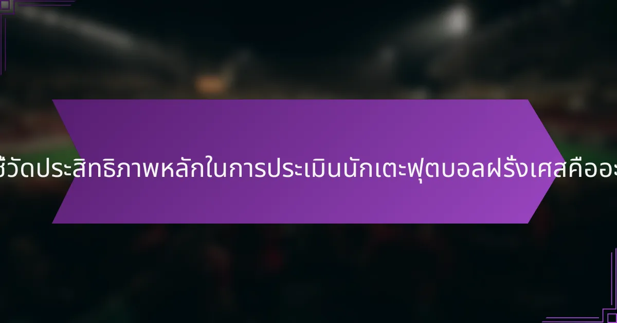 ตัวชี้วัดประสิทธิภาพหลักในการประเมินนักเตะฟุตบอลฝรั่งเศสคืออะไร?